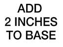 *Add 2 inches to base